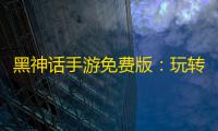 黑神话手游免费版	：玩转奇幻世界	
，无风险体验	！